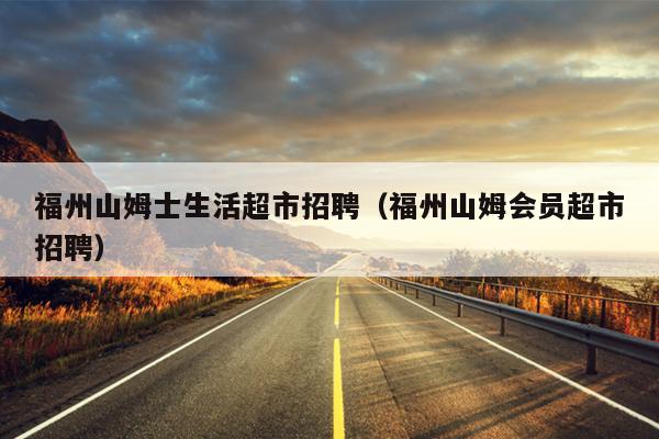 福州山姆士生活超市招聘（福州山姆會員超市招聘）
