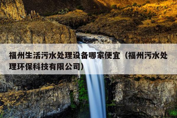 福州生活污水處理設備哪家便宜（福州污水處理環(huán)?？萍加邢薰荆? />
                <em>福州生活污水處理設備哪家便宜（福州污水處理環(huán)?？萍加邢薰荆?/em>
            </a>
                        <a href=