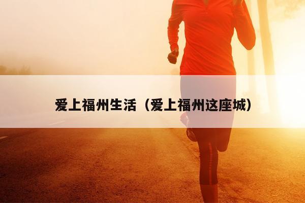 愛(ài)上福州生活（愛(ài)上福州這座城）