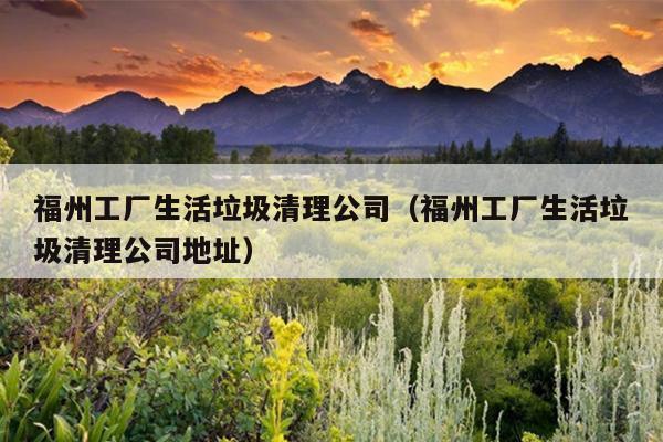 福州工廠(chǎng)生活垃圾清理公司（福州工廠(chǎng)生活垃圾清理公司地址）