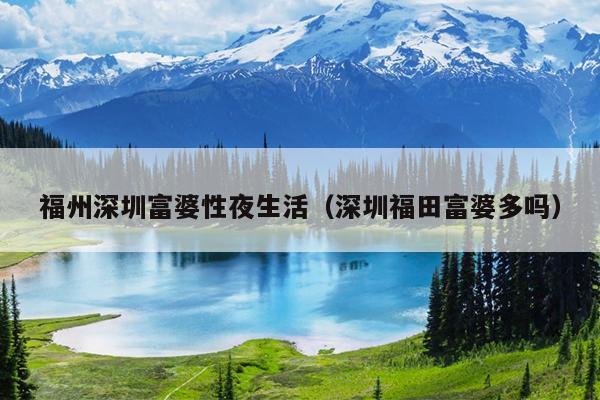 福州深圳富婆性夜生活（深圳福田富婆多嗎）