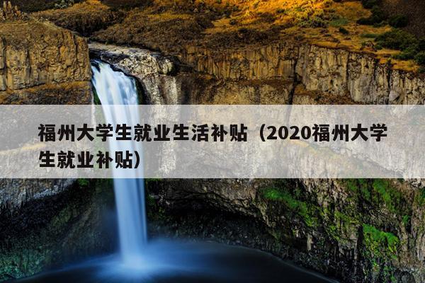 福州大學生就業(yè)生活補貼（2020福州大學生就業(yè)補貼）