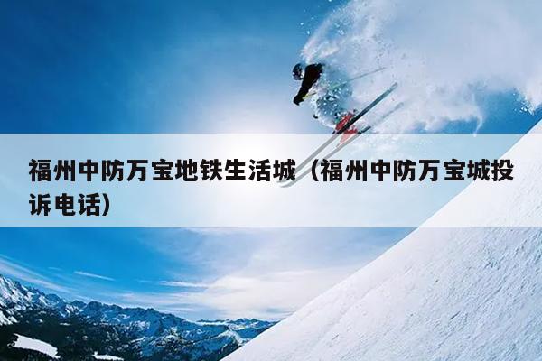福州中防萬(wàn)寶地鐵生活城（福州中防萬(wàn)寶城投訴電話）