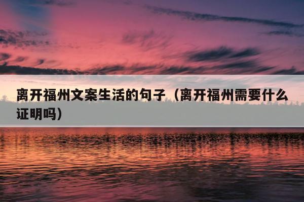 離開(kāi)福州文案生活的句子（離開(kāi)福州需要什么證明嗎）