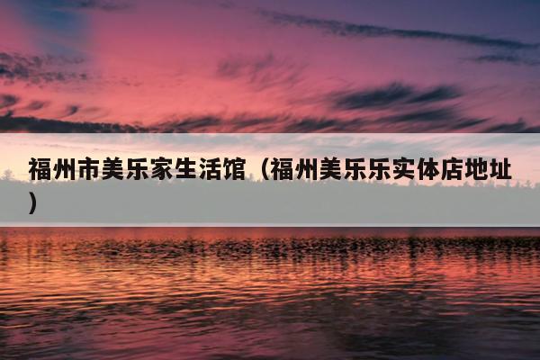福州市美樂家生活館（福州美樂樂實(shí)體店地址）