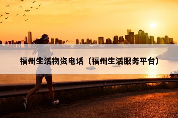 福州生活物資電話（福州生活服務(wù)平臺(tái)）