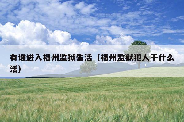 有誰(shuí)進(jìn)入福州監(jiān)獄生活（福州監(jiān)獄犯人干什么活）