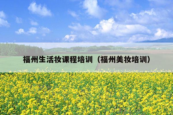 福州生活?yuàn)y課程培訓(xùn)（福州美妝培訓(xùn)）