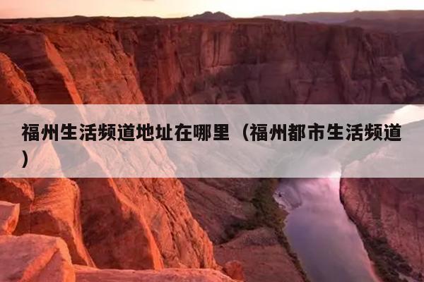 福州生活頻道地址在哪里（福州都市生活頻道）