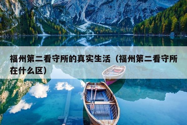 福州第二看守所的真實(shí)生活（福州第二看守所在什么區(qū)）
