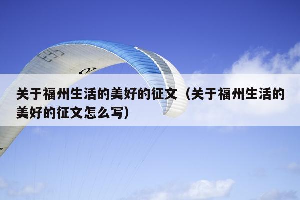 關(guān)于福州生活的美好的征文（關(guān)于福州生活的美好的征文怎么寫）