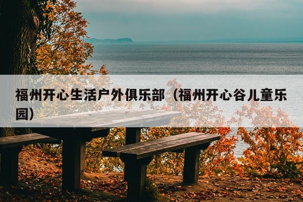 福州開心生活戶外俱樂(lè)部（福州開心谷兒童樂(lè)園）