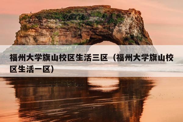福州大學(xué)旗山校區(qū)生活三區(qū)（福州大學(xué)旗山校區(qū)生活一區(qū)）