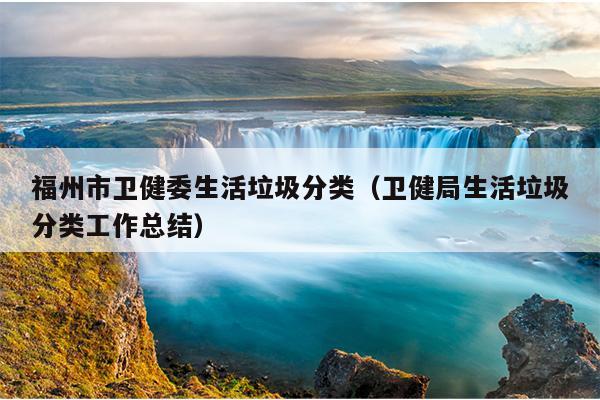 福州市衛(wèi)健委生活垃圾分類（衛(wèi)健局生活垃圾分類工作總結(jié)）