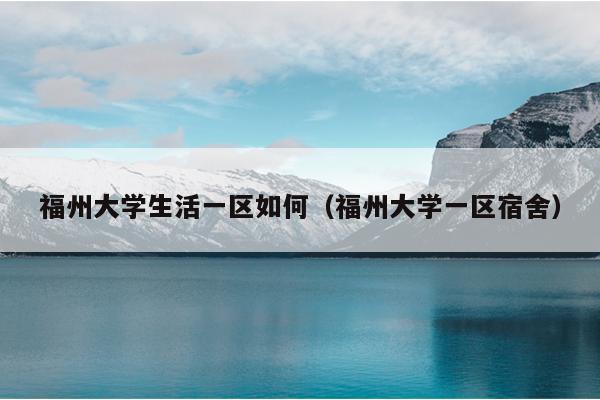 福州大學(xué)生活一區(qū)如何（福州大學(xué)一區(qū)宿舍）