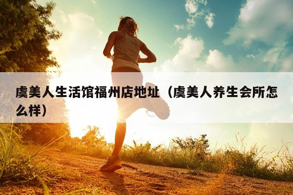虞美人生活館福州店地址（虞美人養(yǎng)生會(huì)所怎么樣）