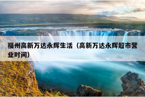 福州高新萬達(dá)永輝生活（高新萬達(dá)永輝超市營業(yè)時間）