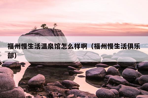 福州慢生活溫泉館怎么樣?。ǜＶ萋罹銟凡浚? /></a>
                                                </div>
                                                <div   id=