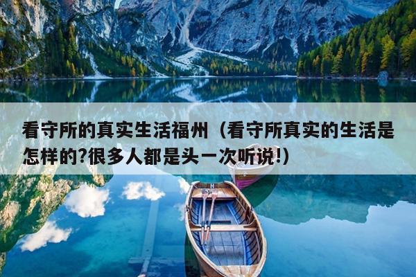 看守所的真實(shí)生活福州（看守所真實(shí)的生活是怎樣的?很多人都是頭一次聽說!）