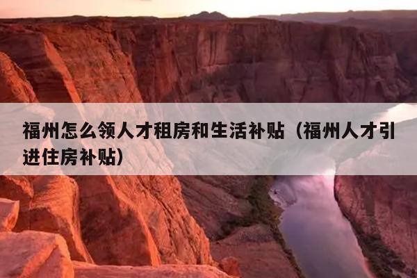 福州怎么領(lǐng)人才租房和生活補(bǔ)貼（福州人才引進(jìn)住房補(bǔ)貼）