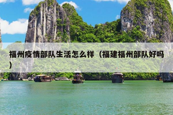 福州疫情部隊(duì)生活怎么樣（福建福州部隊(duì)好嗎）