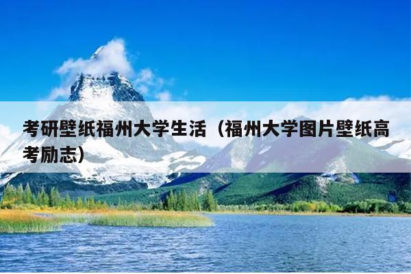 考研壁紙福州大學(xué)生活（福州大學(xué)圖片壁紙高考勵志）