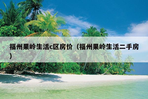 福州果嶺生活c區(qū)房價（福州果嶺生活二手房）
