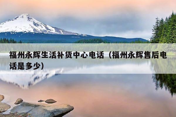 福州永輝生活補貨中心電話（福州永輝售后電話是多少）
