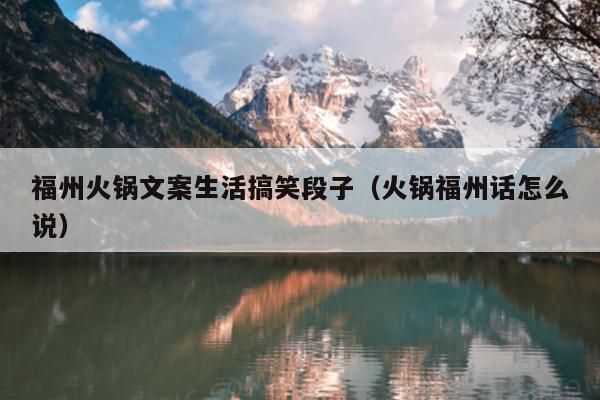 福州火鍋文案生活搞笑段子（火鍋福州話怎么說(shuō)）