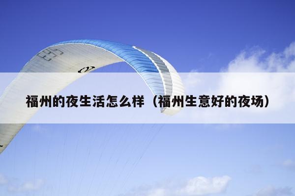 福州的夜生活怎么樣（福州生意好的夜場(chǎng)）