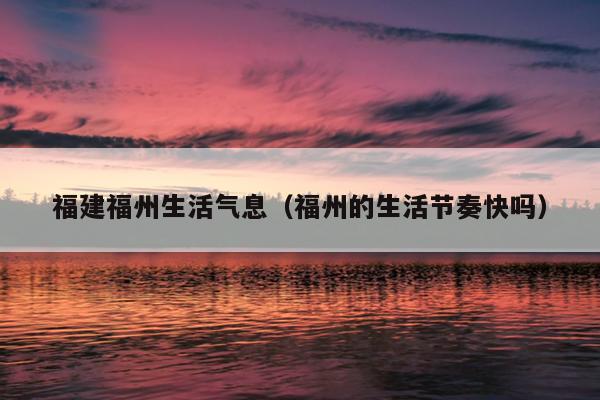 福建福州生活氣息（福州的生活節(jié)奏快嗎）