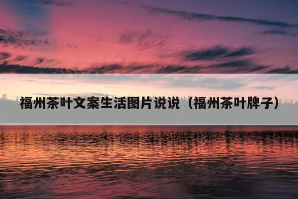 福州茶葉文案生活圖片說說（福州茶葉牌子）