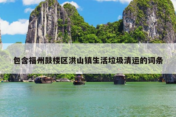 包含福州鼓樓區(qū)洪山鎮(zhèn)生活垃圾清運(yùn)的詞條