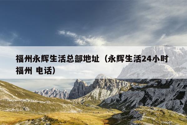 福州永輝生活總部地址（永輝生活24小時(shí) 福州 電話）