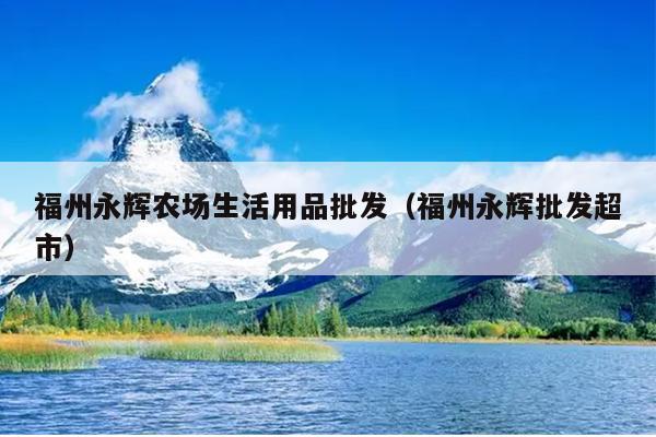 福州永輝農(nóng)場(chǎng)生活用品批發(fā)（福州永輝批發(fā)超市）