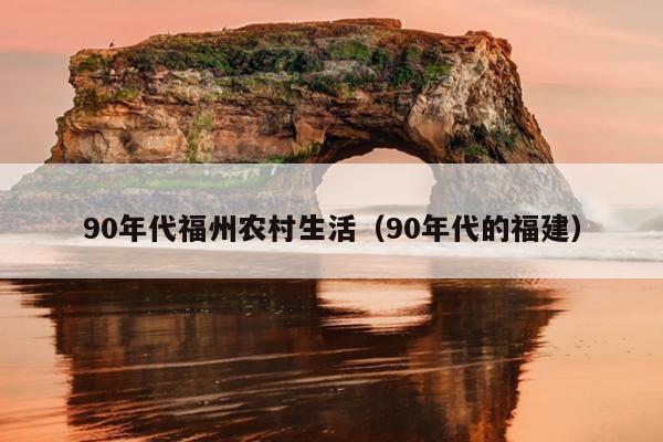 90年代福州農(nóng)村生活（90年代的福建）