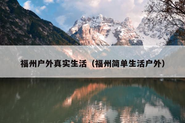 福州戶外真實(shí)生活（福州簡(jiǎn)單生活戶外）