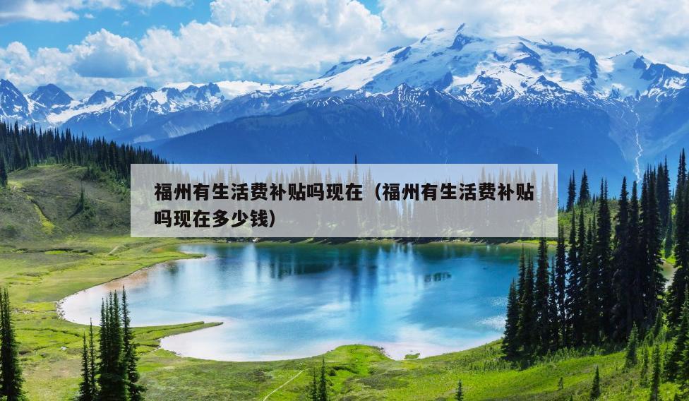 福州有生活費(fèi)補(bǔ)貼嗎現(xiàn)在（福州有生活費(fèi)補(bǔ)貼嗎現(xiàn)在多少錢）