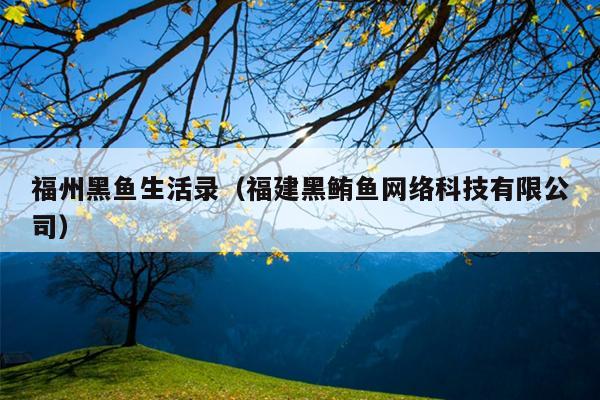 福州黑魚生活錄（福建黑鮪魚網(wǎng)絡(luò)科技有限公司）