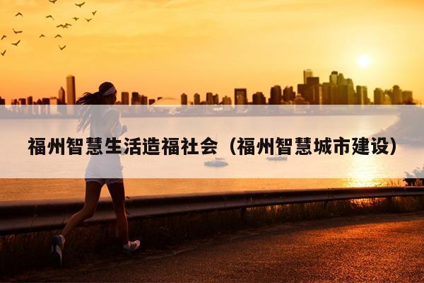 福州智慧生活造福社會(huì)（福州智慧城市建設(shè)）