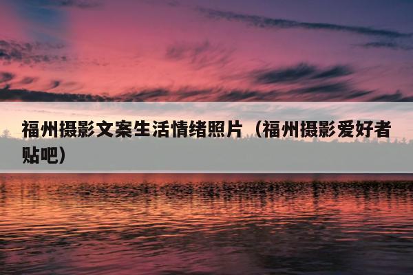福州攝影文案生活情緒照片（福州攝影愛(ài)好者貼吧）