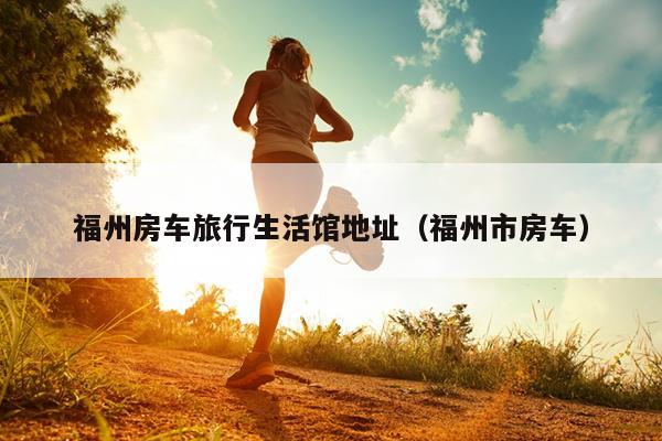 福州房車旅行生活館地址（福州市房車）