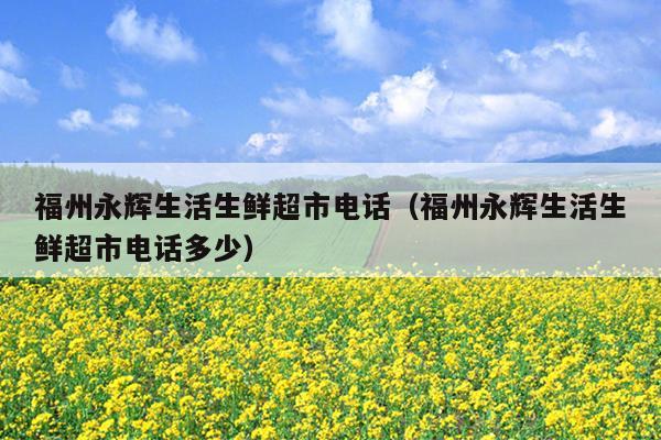 福州永輝生活生鮮超市電話(huà)（福州永輝生活生鮮超市電話(huà)多少）