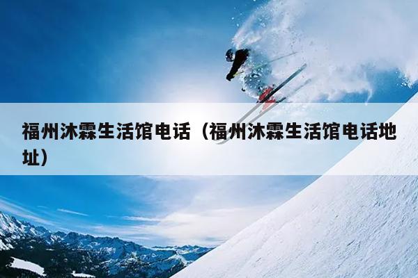 福州沐霖生活館電話(huà)（福州沐霖生活館電話(huà)地址）