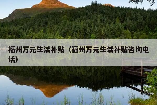 福州萬(wàn)元生活補(bǔ)貼（福州萬(wàn)元生活補(bǔ)貼咨詢(xún)電話(huà)）