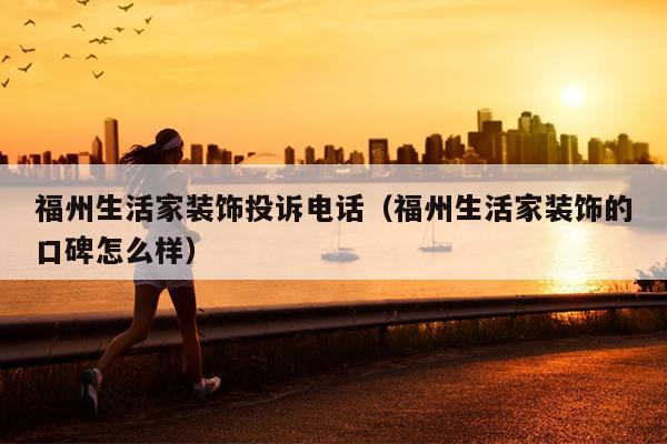 福州生活家裝飾投訴電話(huà)（福州生活家裝飾的口碑怎么樣）
