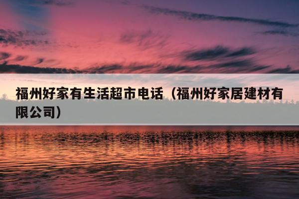 福州好家有生活超市電話(huà)（福州好家居建材有限公司）