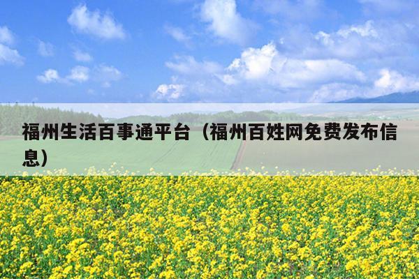 福州生活百事通平臺（福州百姓網(wǎng)免費(fèi)發(fā)布信息）