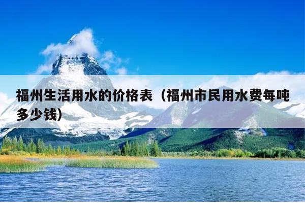 福州生活用水的價格表（福州市民用水費(fèi)每噸多少錢）