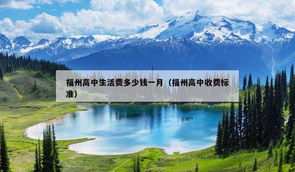 福州高中生活費多少錢一月（福州高中收費標(biāo)準(zhǔn)）